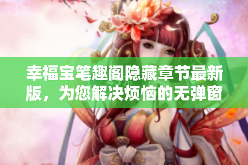 幸福宝笔趣阁隐藏章节最新版，为您解决烦恼的无弹窗小说！