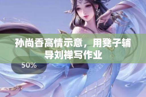 孙尚香高情示意，用凳子辅导刘禅写作业