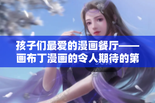孩子们最爱的漫画餐厅——画布丁漫画的令人期待的第83期!