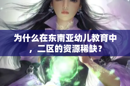 为什么在东南亚幼儿教育中，二区的资源稀缺？