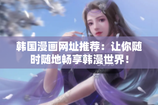 韩国漫画网址推荐：让你随时随地畅享韩漫世界！