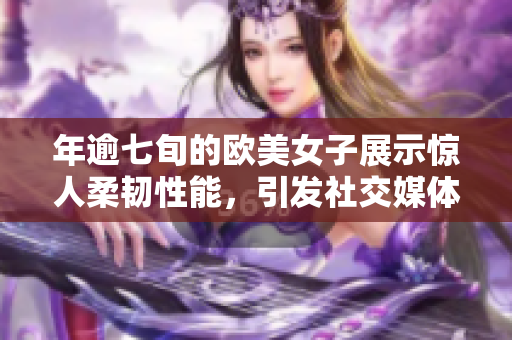 年逾七旬的欧美女子展示惊人柔韧性能，引发社交媒体狂热