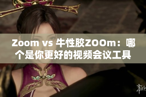 Zoom vs 牛性胶ZOOm：哪个是你更好的视频会议工具？