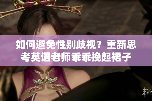 如何避免性别歧视？重新思考英语老师乖乖挽起裙子