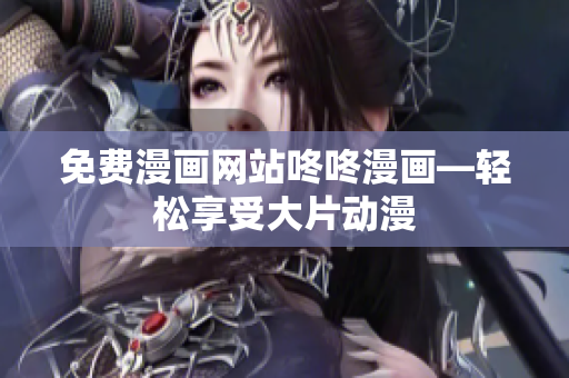 免费漫画网站咚咚漫画—轻松享受大片动漫