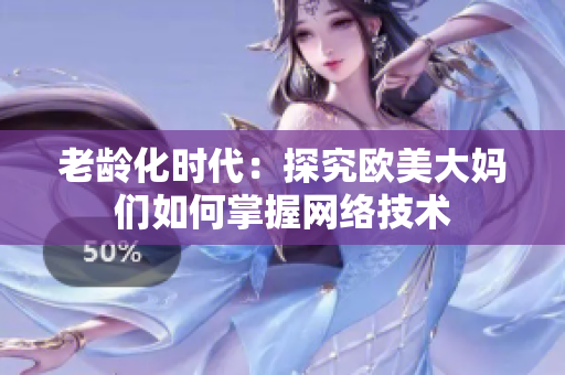 老龄化时代：探究欧美大妈们如何掌握网络技术