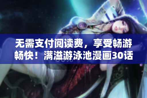 无需支付阅读费，享受畅游畅快！满溢游泳池漫画30话PDF