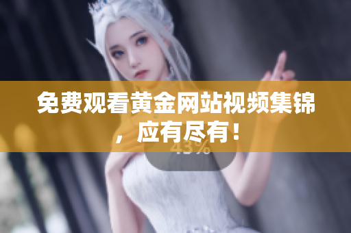 免费观看黄金网站视频集锦，应有尽有！