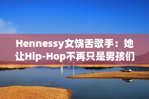 Hennessy女饶舌歌手：她让Hip-Hop不再只是男孩们的游戏