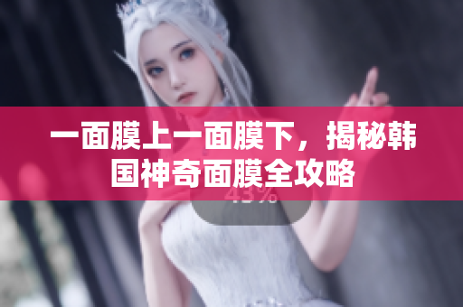 一面膜上一面膜下，揭秘韩国神奇面膜全攻略