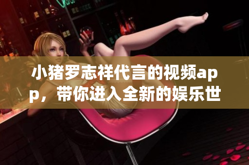 小猪罗志祥代言的视频app，带你进入全新的娱乐世界！