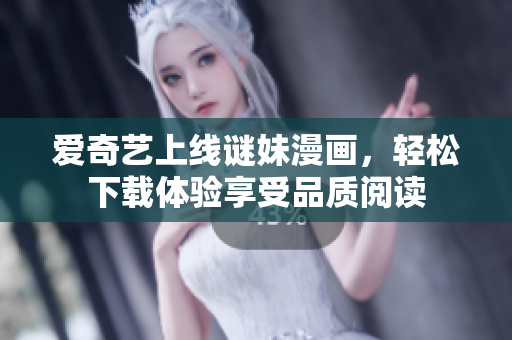 爱奇艺上线谜妹漫画，轻松下载体验享受品质阅读