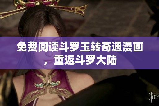 免费阅读斗罗玉转奇遇漫画，重返斗罗大陆