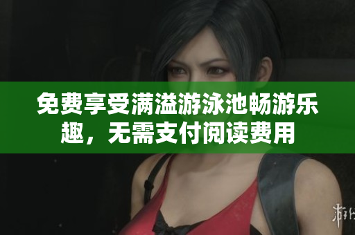 免费享受满溢游泳池畅游乐趣，无需支付阅读费用