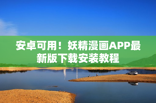 安卓可用！妖精漫画APP最新版下载安装教程
