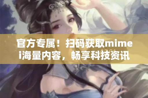 官方专属！扫码获取mimei海量内容，畅享科技资讯