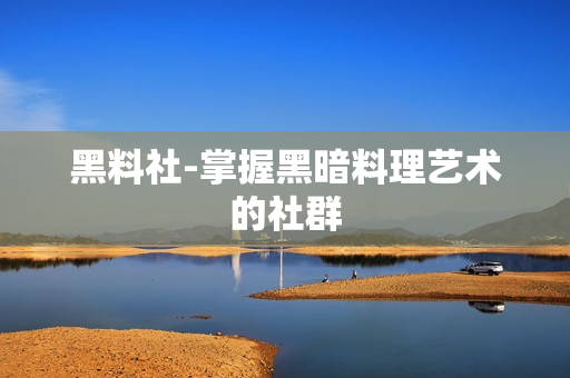 黑料社-掌握黑暗料理艺术的社群