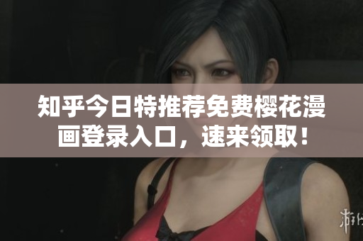 知乎今日特推荐免费樱花漫画登录入口，速来领取！