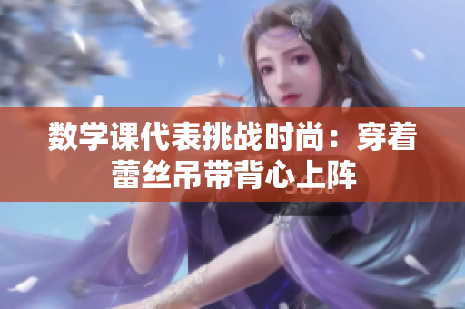 数学课代表挑战时尚：穿着蕾丝吊带背心上阵