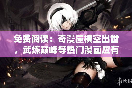 免费阅读：奇漫屋横空出世，武炼巅峰等热门漫画应有尽有！