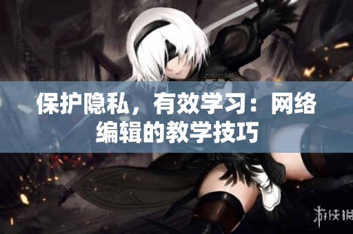 保护隐私，有效学习：网络编辑的教学技巧