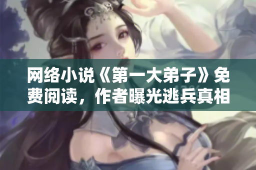 网络小说《第一大弟子》免费阅读，作者曝光逃兵真相！