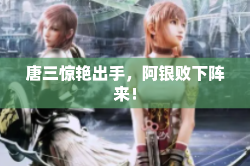 唐三惊艳出手，阿银败下阵来！