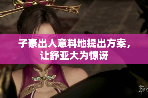子豪出人意料地提出方案，让舒亚大为惊讶