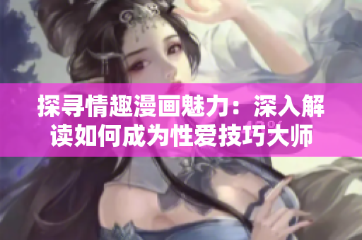 探寻情趣漫画魅力：深入解读如何成为性爱技巧大师