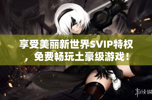 享受美丽新世界SVIP特权，免费畅玩土豪级游戏！