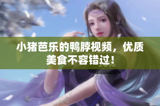 小猪芭乐的鸭脖视频，优质美食不容错过！
