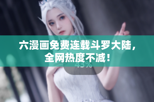 六漫画免费连载斗罗大陆，全网热度不减！