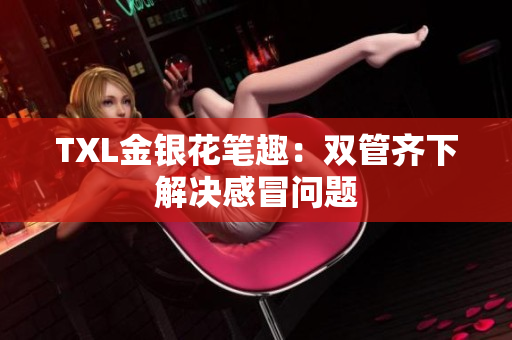 TXL金银花笔趣：双管齐下解决感冒问题