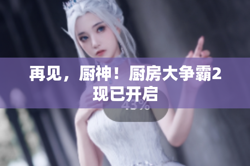 再见，厨神！厨房大争霸2现已开启