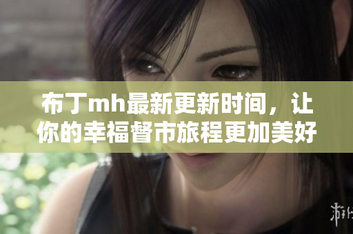 布丁mh最新更新时间，让你的幸福督市旅程更加美好