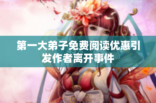 第一大弟子免费阅读优惠引发作者离开事件