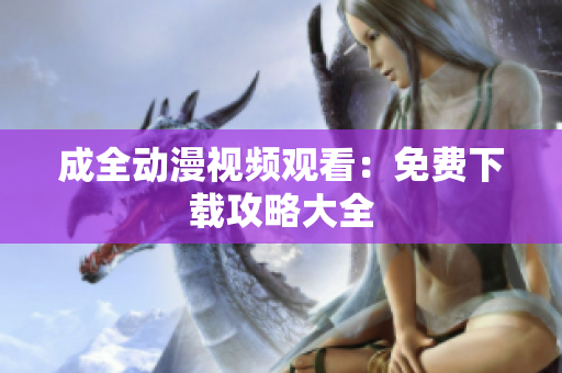 成全动漫视频观看：免费下载攻略大全