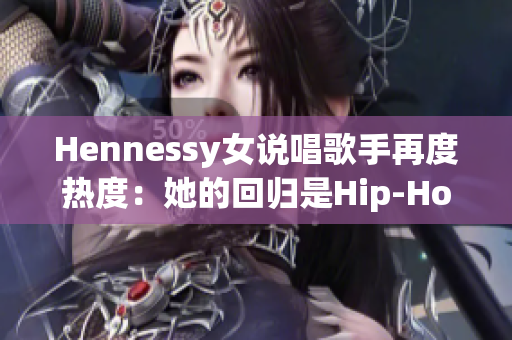 Hennessy女说唱歌手再度热度：她的回归是Hip-Hop界的注目焦点