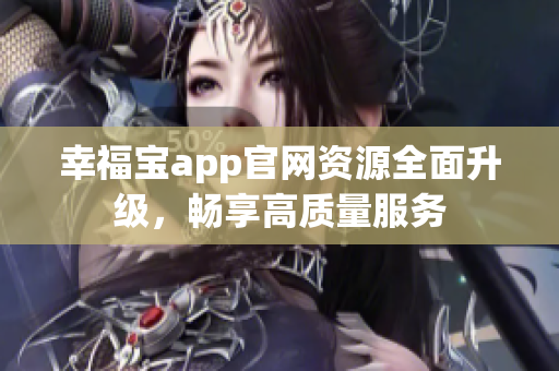 幸福宝app官网资源全面升级，畅享高质量服务