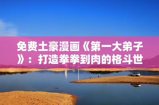 免费土豪漫画《第一大弟子》：打造拳拳到肉的格斗世界