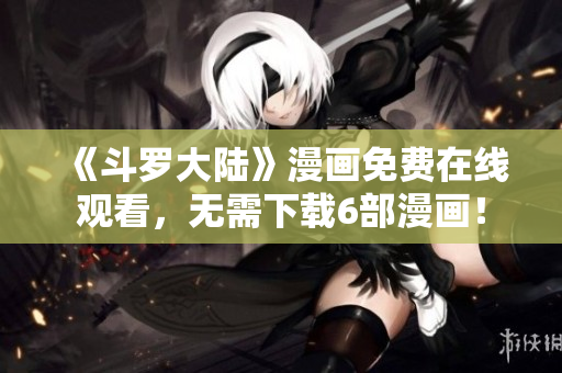 《斗罗大陆》漫画免费在线观看，无需下载6部漫画！