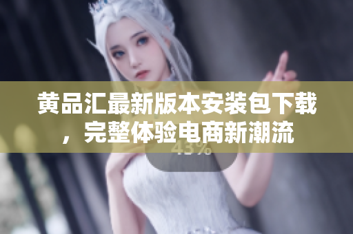 黄品汇最新版本安装包下载，完整体验电商新潮流