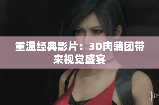 重温经典影片：3D肉蒲团带来视觉盛宴