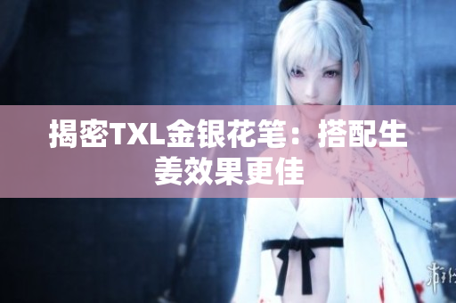 揭密TXL金银花笔：搭配生姜效果更佳