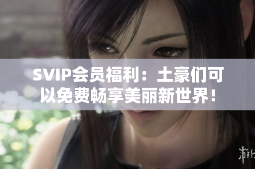 SVIP会员福利：土豪们可以免费畅享美丽新世界！