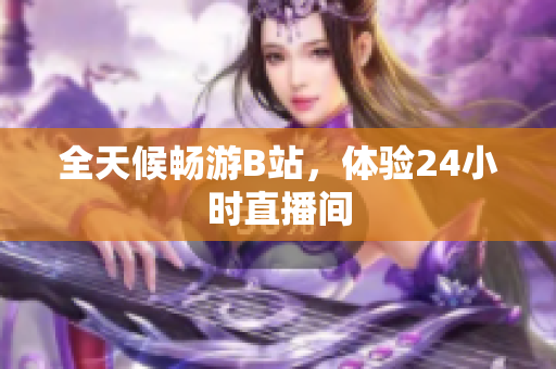 全天候畅游B站，体验24小时直播间