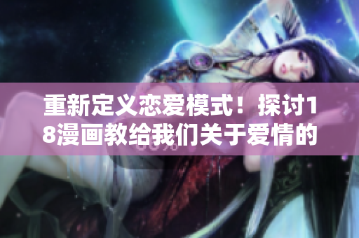 重新定义恋爱模式！探讨18漫画教给我们关于爱情的启示