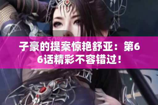 子豪的提案惊艳舒亚：第66话精彩不容错过！