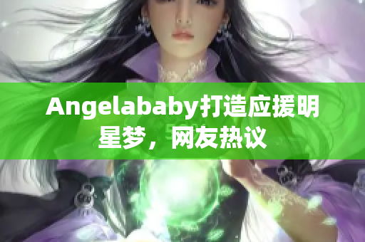 Angelababy打造应援明星梦，网友热议
