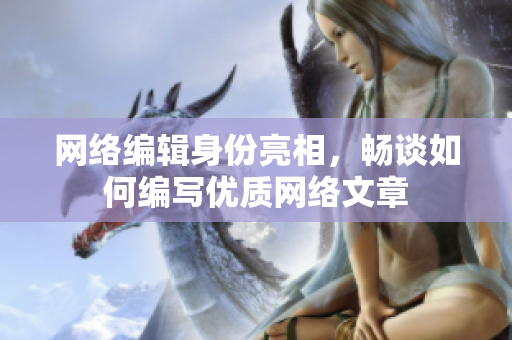 网络编辑身份亮相，畅谈如何编写优质网络文章